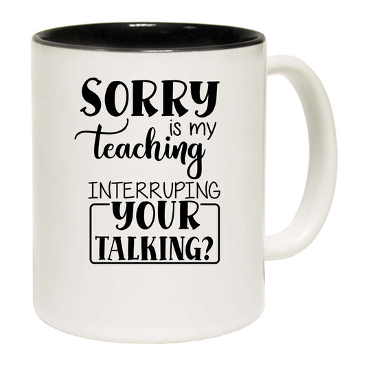 Sorry Is My Teaching Interruping Your Talking Teacher - Funny Coffee Mug