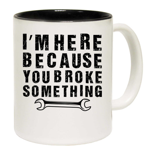 Im Here Because You Broke Something Mechanic - Funny Coffee Mug