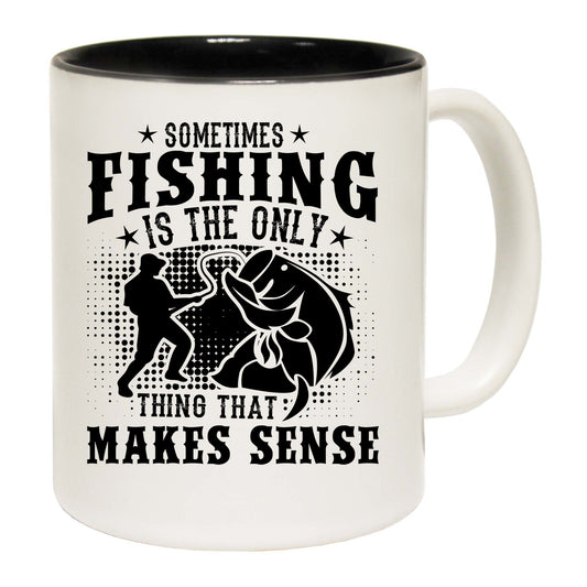 Sometimes Fishing Is The Only Thing That Makes Sense - Funny Coffee Mug